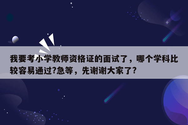 我要考小学教师资格证的面试了，哪个学科比较容易通过?急等，先谢谢大家了?