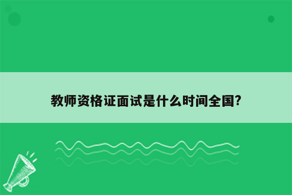 教师资格证面试是什么时间全国?