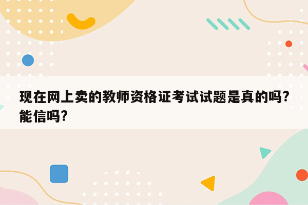 现在网上卖的教师资格证考试试题是真的吗?能信吗?