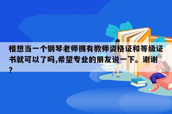 相想当一个钢琴老师拥有教师资格证和等级证书就可以了吗,希望专业的朋友说一下。谢谢?