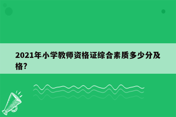 2021年小学教师资格证综合素质多少分及格?