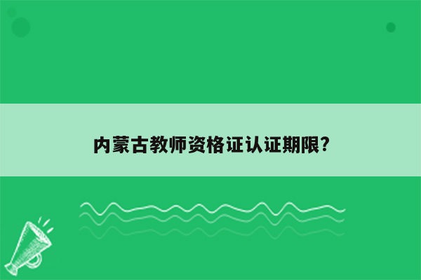 内蒙古教师资格证认证期限?