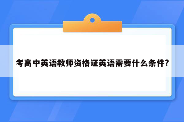 考高中英语教师资格证英语需要什么条件?