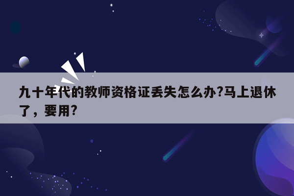 九十年代的教师资格证丢失怎么办?马上退休了，要用?