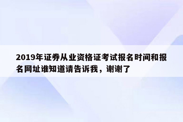 2019年证券从业资格证考试报名时间和报名网址谁知道请告诉我，谢谢了