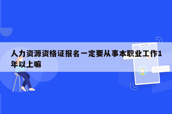 人力资源资格证报名一定要从事本职业工作1年以上嘛