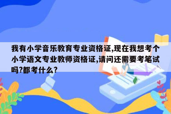 我有小学音乐教育专业资格证,现在我想考个小学语文专业教师资格证,请问还需要考笔试吗?都考什么?