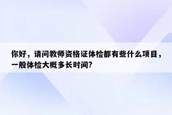 你好，请问教师资格证体检都有些什么项目，一般体检大概多长时间?