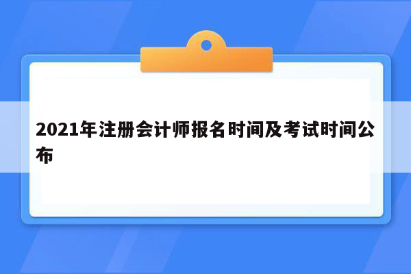 2021年注册会计师报名时间及考试时间公布