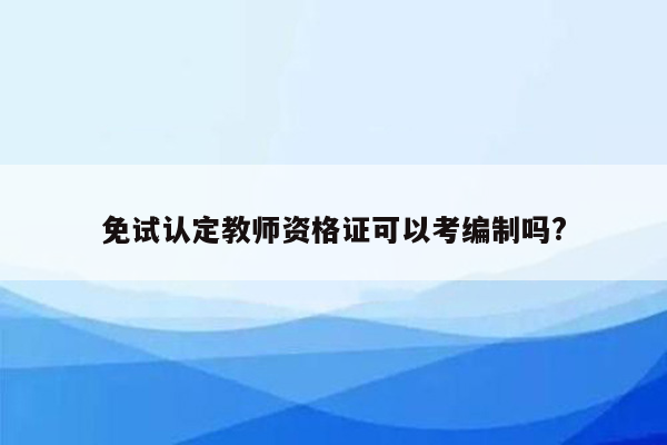 免试认定教师资格证可以考编制吗?