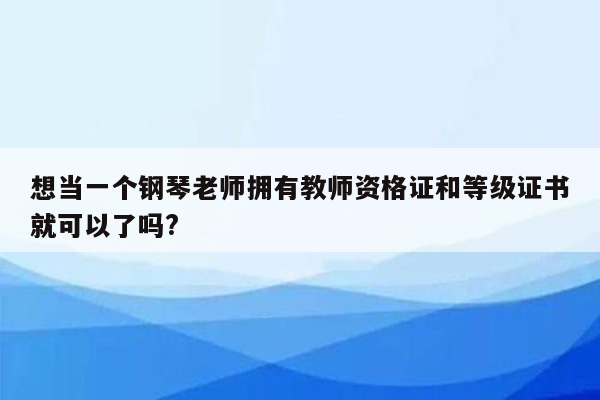 想当一个钢琴老师拥有教师资格证和等级证书就可以了吗?