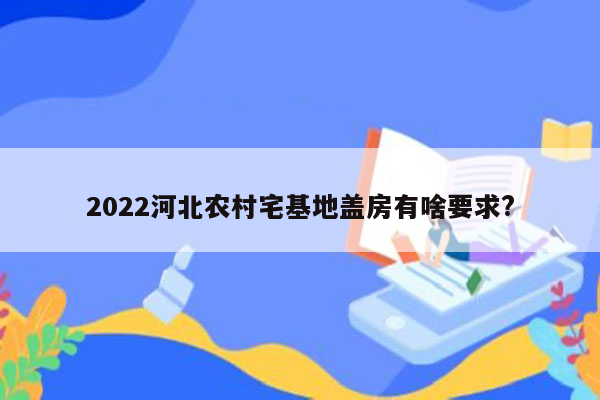 2022河北农村宅基地盖房有啥要求?