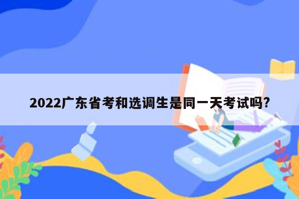 2022广东省考和选调生是同一天考试吗?