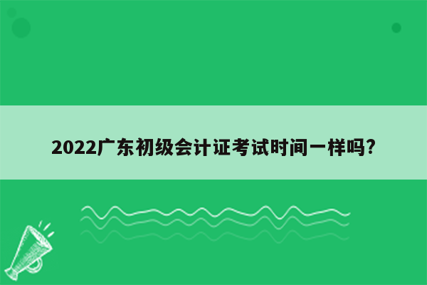 2022广东初级会计证考试时间一样吗?