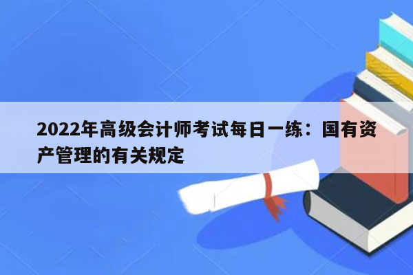 2022年高级会计师考试每日一练：国有资产管理的有关规定