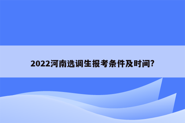 2022河南选调生报考条件及时间?