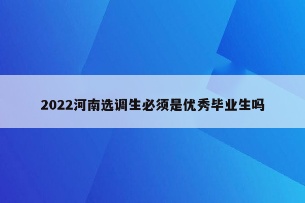 2022河南选调生必须是优秀毕业生吗