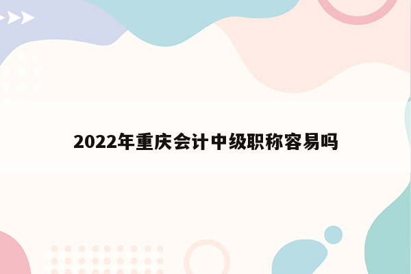 2022年重庆会计中级职称容易吗