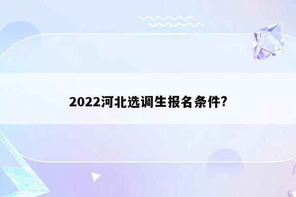 2022河北选调生报名条件?