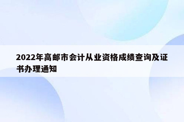 2022年高邮市会计从业资格成绩查询及证书办理通知