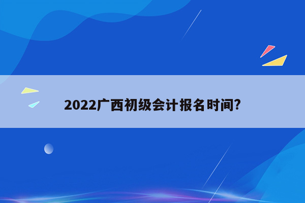 2022广西初级会计报名时间?