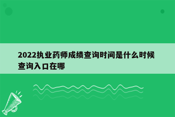 2022执业药师成绩查询时间是什么时候 查询入口在哪