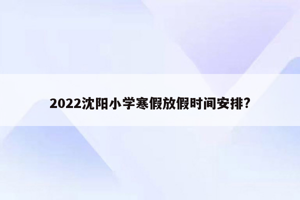 2022沈阳小学寒假放假时间安排?