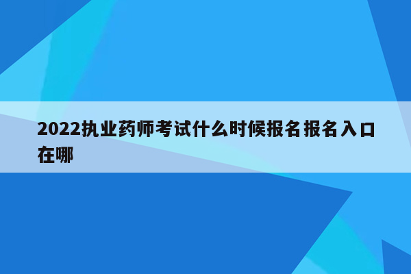 2022执业药师考试什么时候报名报名入口在哪