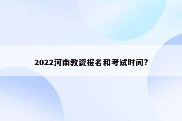 2022河南教资报名和考试时间?