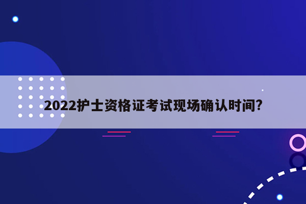 2022护士资格证考试现场确认时间?