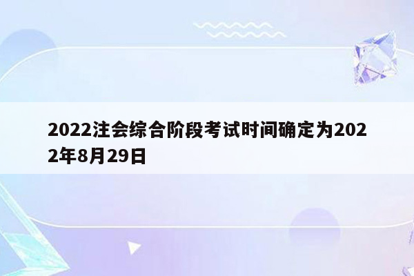 2022注会综合阶段考试时间确定为2022年8月29日