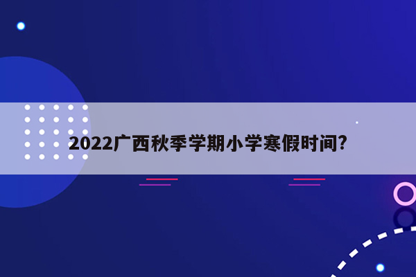 2022广西秋季学期小学寒假时间?