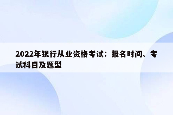 2022年银行从业资格考试：报名时间、考试科目及题型