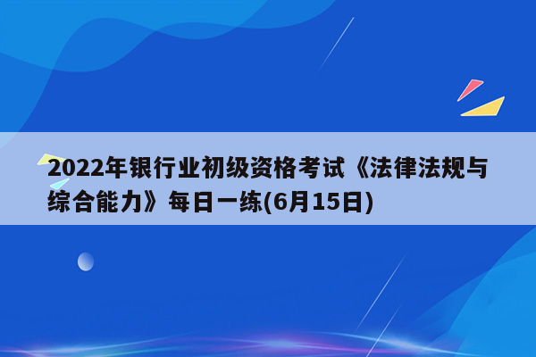 2022年银行业初级资格考试《法律法规与综合能力》每日一练(6月15日)