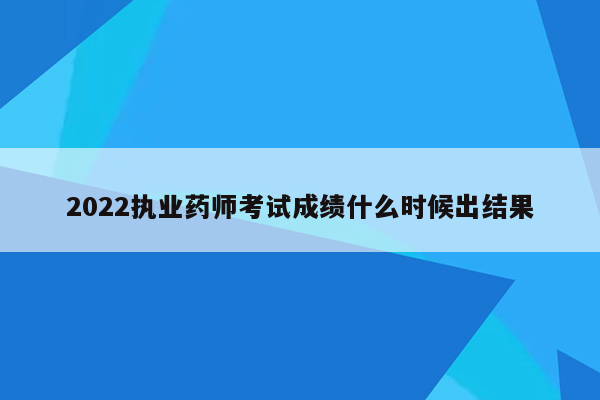 2022执业药师考试成绩什么时候出结果