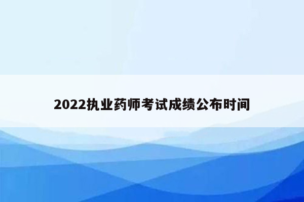 2022执业药师考试成绩公布时间