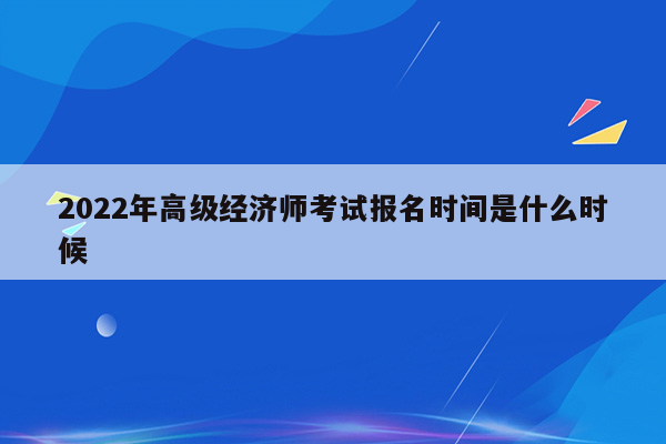 2022年高级经济师考试报名时间是什么时候