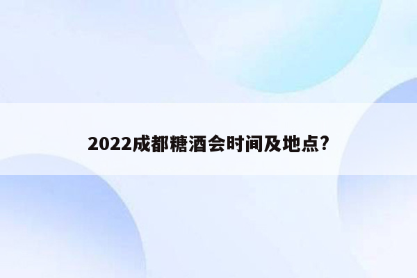 2022成都糖酒会时间及地点?