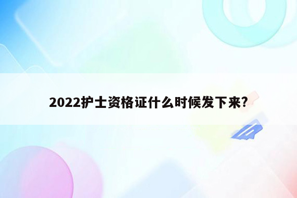 2022护士资格证什么时候发下来?