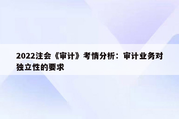 2022注会《审计》考情分析：审计业务对独立性的要求