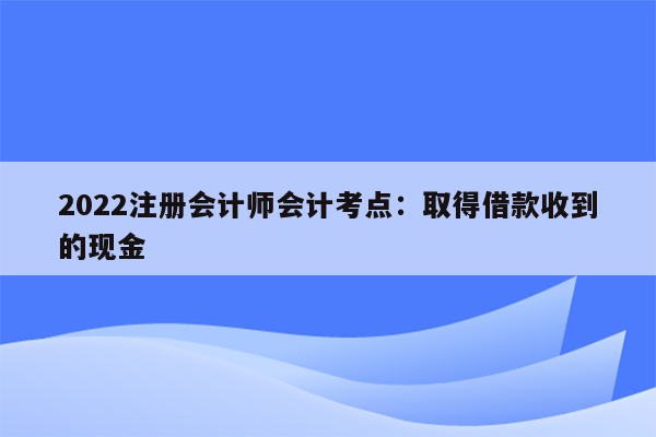 2022注册会计师会计考点：取得借款收到的现金