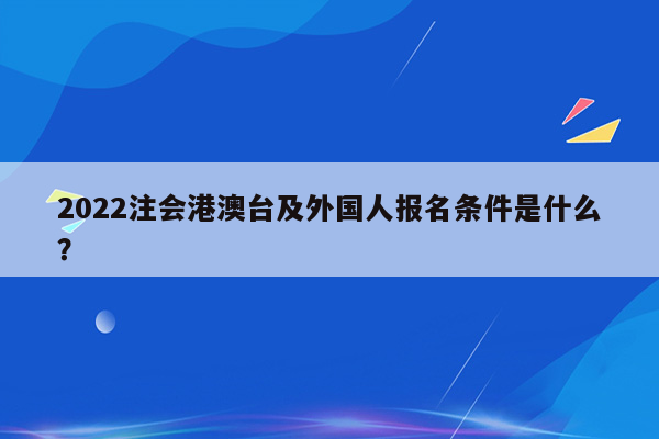 2022注会港澳台及外国人报名条件是什么？