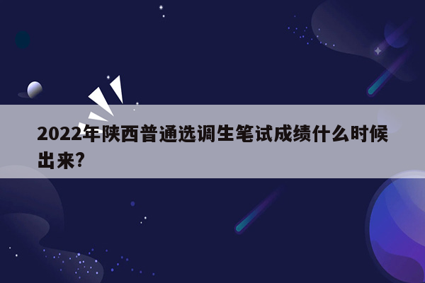 2022年陕西普通选调生笔试成绩什么时候出来?