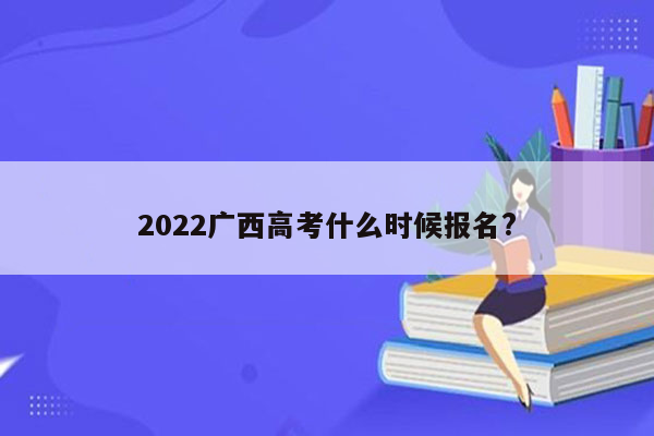 2022广西高考什么时候报名?