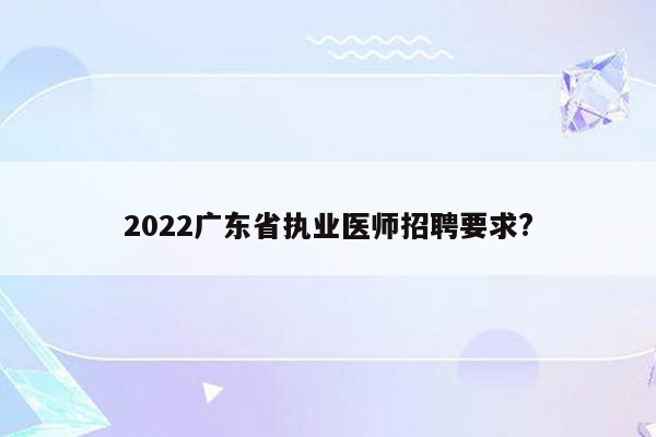 2022广东省执业医师招聘要求?