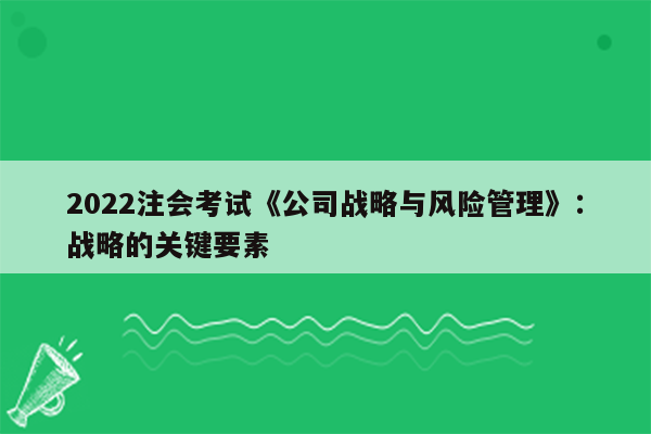 2022注会考试《公司战略与风险管理》：战略的关键要素