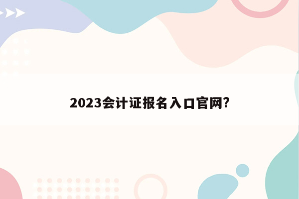 2023会计证报名入口官网?