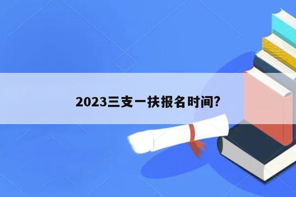 2023三支一扶报名时间?