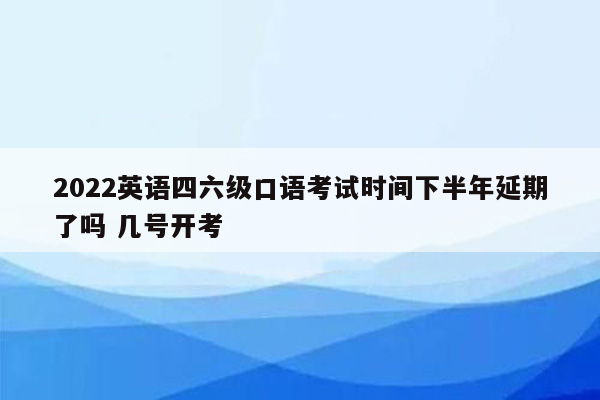 2022英语四六级口语考试时间下半年延期了吗 几号开考