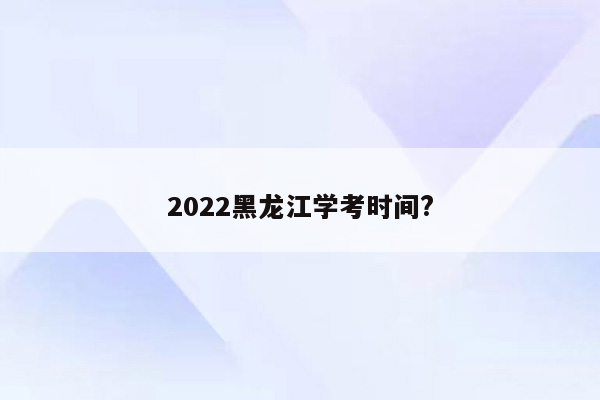 2022黑龙江学考时间?